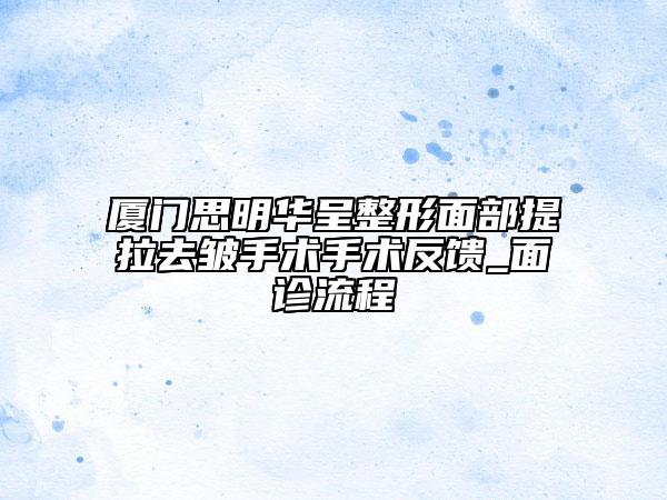 廈門思明華呈整形面部提拉去皺手術(shù)手術(shù)反饋_面診流程