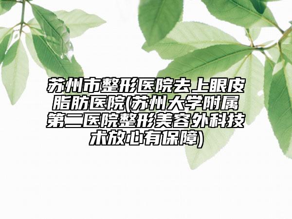 蘇州市整形醫(yī)院去上眼皮脂肪醫(yī)院(蘇州大學附屬第二醫(yī)院整形美容外科技術(shù)放心有保障)