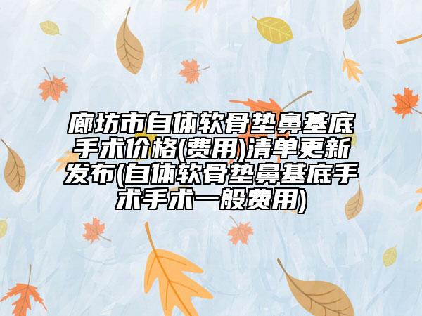 廊坊市自體軟骨墊鼻基底手術(shù)價(jià)格(費(fèi)用)清單更新發(fā)布(自體軟骨墊鼻基底手術(shù)手術(shù)一般費(fèi)用)