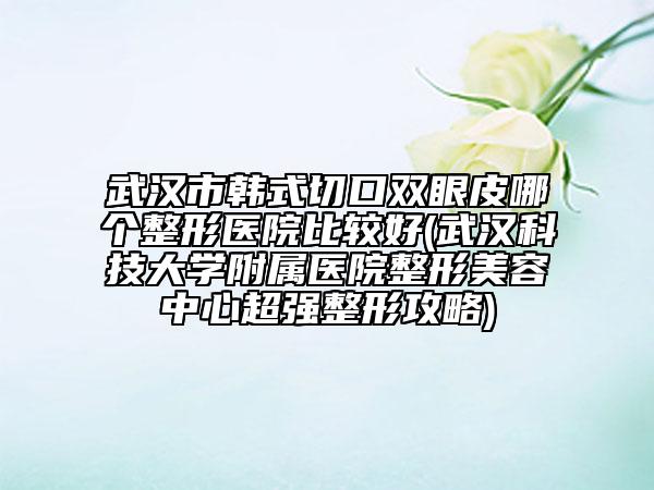 武漢市韓式切口雙眼皮哪個(gè)整形醫(yī)院比較好(武漢科技大學(xué)附屬醫(yī)院整形美容中心超強(qiáng)整形攻略)