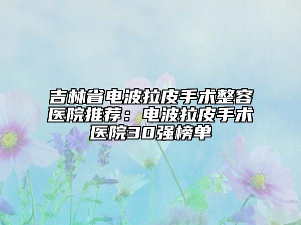 吉林省電波拉皮手術整容醫(yī)院推薦：電波拉皮手術醫(yī)院30強榜單