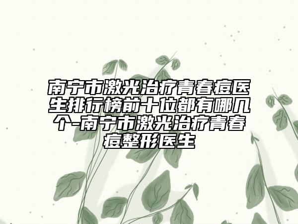 南寧市激光治療青春痘醫(yī)生排行榜前十位都有哪幾個-南寧市激光治療青春痘整形醫(yī)生