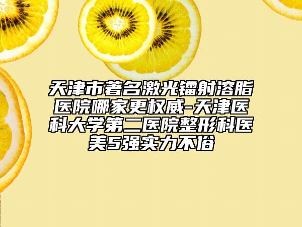 天津市著名激光鐳射溶脂醫(yī)院哪家更權威-天津醫(yī)科大學第二醫(yī)院整形科醫(yī)美5強實力不俗