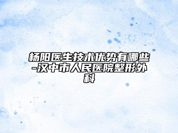 楊陽醫(yī)生技術(shù)優(yōu)勢有哪些-漢中市人民醫(yī)院整形外科