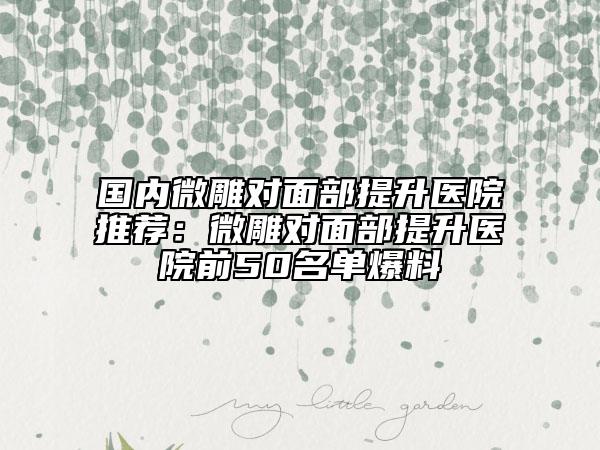 國(guó)內(nèi)微雕對(duì)面部提升醫(yī)院推薦：微雕對(duì)面部提升醫(yī)院前50名單爆料