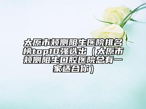 太原市頰側(cè)阻生醫(yī)院排名榜top10強(qiáng)選出（太原市頰側(cè)阻生口腔醫(yī)院總有一家適合你）