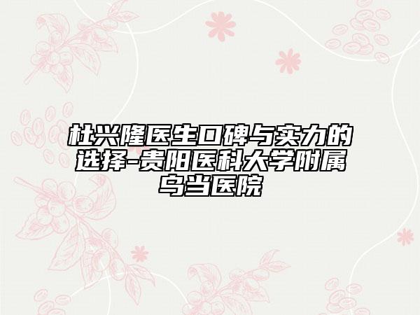 杜興隆醫(yī)生口碑與實力的選擇-貴陽醫(yī)科大學附屬烏當醫(yī)院