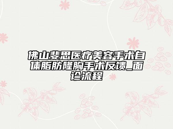佛山斐思醫(yī)療美容手術(shù)自體脂肪隆胸手術(shù)反饋_面診流程