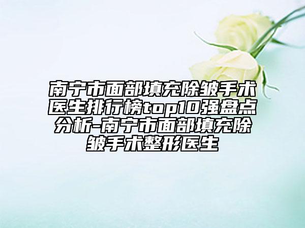 南寧市面部填充除皺手術(shù)醫(yī)生排行榜top10強(qiáng)盤點(diǎn)分析-南寧市面部填充除皺手術(shù)整形醫(yī)生
