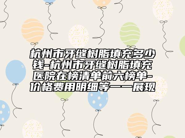 杭州市牙縫樹脂填充多少錢-杭州市牙縫樹脂填充醫(yī)院在榜清單前六榜單-價(jià)格費(fèi)用明細(xì)等一一展現(xiàn)