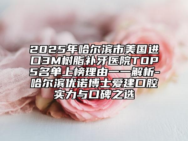 2025年哈爾濱市美國進(jìn)口3M樹脂補(bǔ)牙醫(yī)院TOP5名單上榜理由一一解析-哈爾濱優(yōu)諾博士愛建口腔實(shí)力與口碑之選