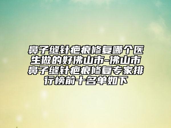 鼻子縫針疤痕修復(fù)哪個(gè)醫(yī)生做的好佛山市-佛山市鼻子縫針疤痕修復(fù)專家排行榜前十名單如下