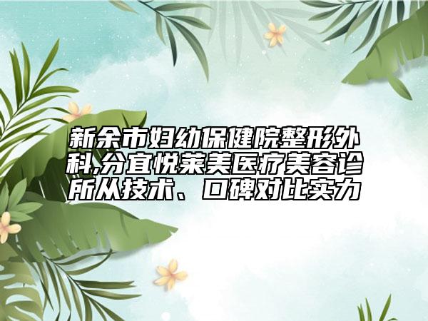 新余市婦幼保健院整形外科,分宜悅?cè)R美醫(yī)療美容診所從技術(shù)、口碑對比實力