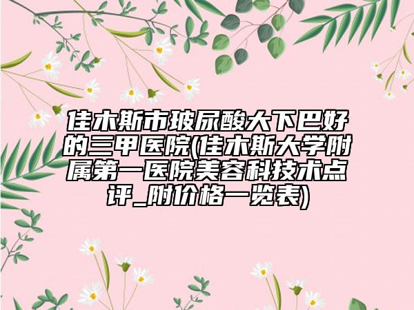 佳木斯市玻尿酸大下巴好的三甲醫(yī)院(佳木斯大學附屬第一醫(yī)院美容科技術(shù)點評_附價格一覽表)