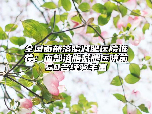 全國面部溶脂減肥醫(yī)院推薦：面部溶脂減肥醫(yī)院前50名經(jīng)驗(yàn)豐富