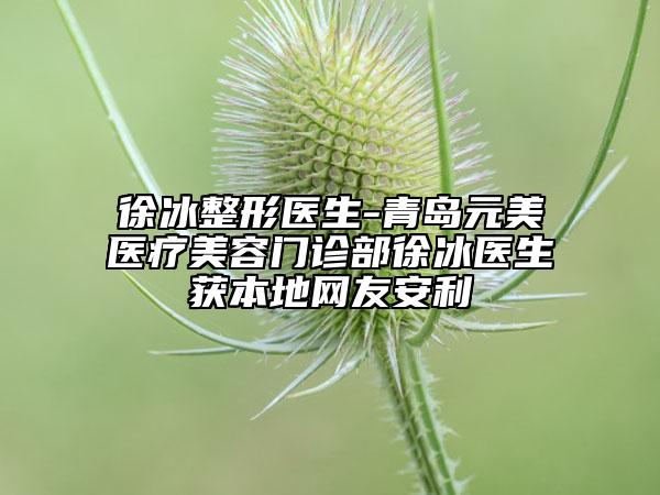 徐冰整形醫(yī)生-青島元美醫(yī)療美容門診部徐冰醫(yī)生獲本地網(wǎng)友安利