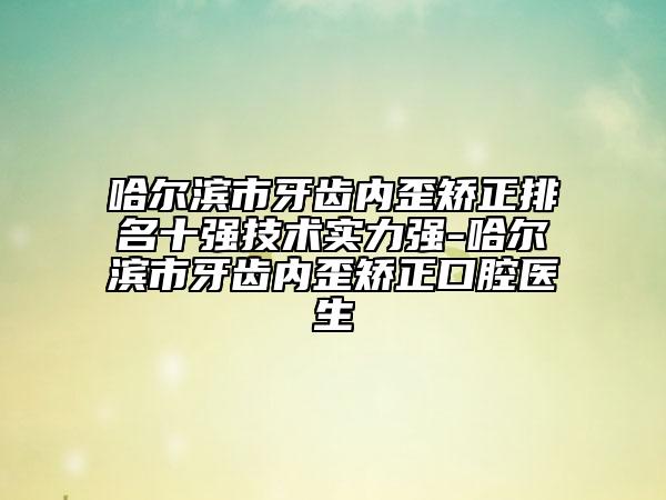 哈爾濱市牙齒內(nèi)歪矯正排名十強技術實力強-哈爾濱市牙齒內(nèi)歪矯正口腔醫(yī)生