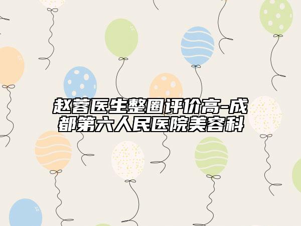 趙蓉醫(yī)生整圈評(píng)價(jià)高-成都第六人民醫(yī)院美容科