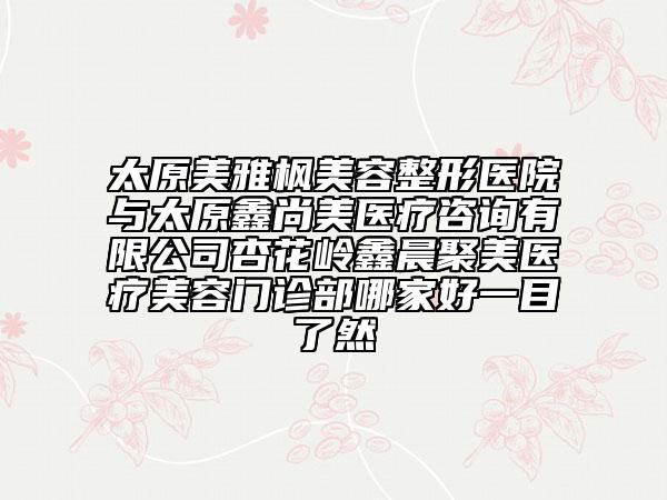 太原美雅楓美容整形醫(yī)院與太原鑫尚美醫(yī)療咨詢有限公司杏花嶺鑫晨聚美醫(yī)療美容門診部哪家好一目了然