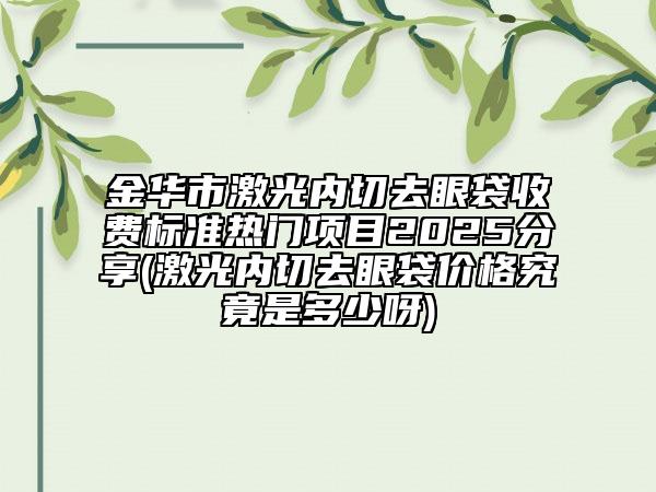 金華市激光內(nèi)切去眼袋收費標(biāo)準(zhǔn)熱門項目2025分享(激光內(nèi)切去眼袋價格究竟是多少呀)