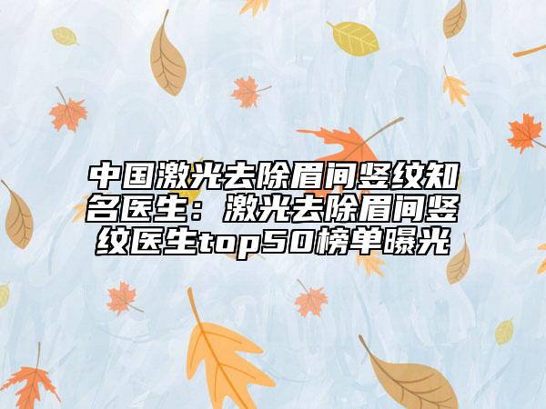 中國激光去除眉間豎紋知名醫(yī)生：激光去除眉間豎紋醫(yī)生top50榜單曝光