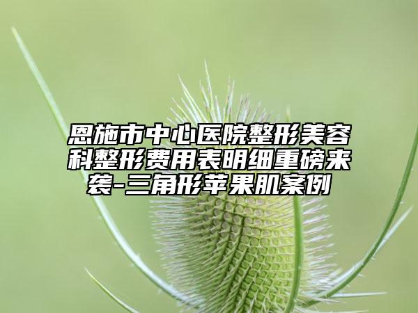 恩施市中心醫(yī)院整形美容科整形費(fèi)用表明細(xì)重磅來(lái)襲-三角形蘋果肌案例
