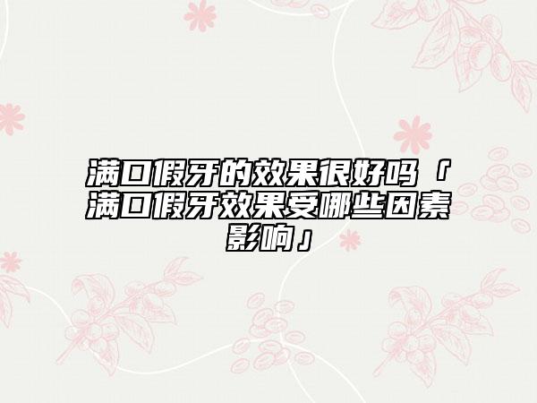 滿口假牙的效果很好嗎「滿口假牙效果受哪些因素影響」