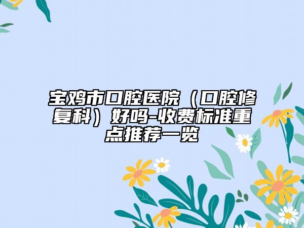 寶雞市口腔醫(yī)院（口腔修復(fù)科）好嗎-收費(fèi)標(biāo)準(zhǔn)重點(diǎn)推薦一覽