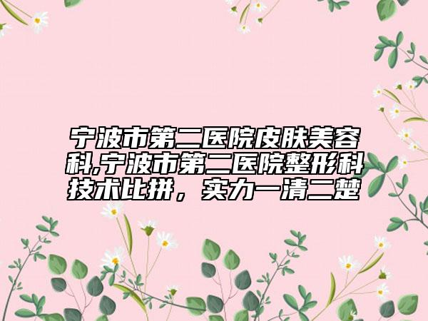 寧波市第二醫(yī)院皮膚美容科,寧波市第二醫(yī)院整形科技術(shù)比拼，實(shí)力一清二楚