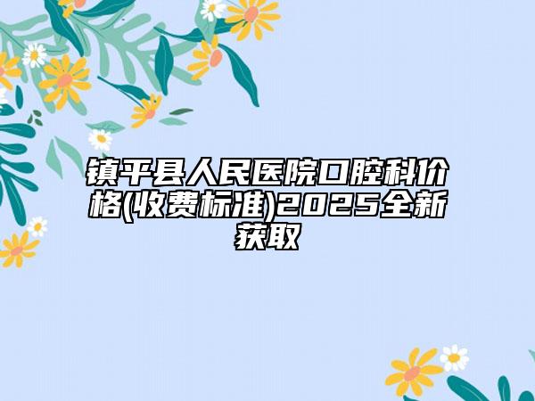 鎮(zhèn)平縣人民醫(yī)院口腔科價格(收費標(biāo)準(zhǔn))2025全新獲取