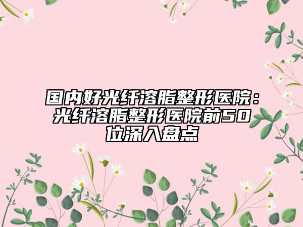 國內(nèi)好光纖溶脂整形醫(yī)院：光纖溶脂整形醫(yī)院前50位深入盤點