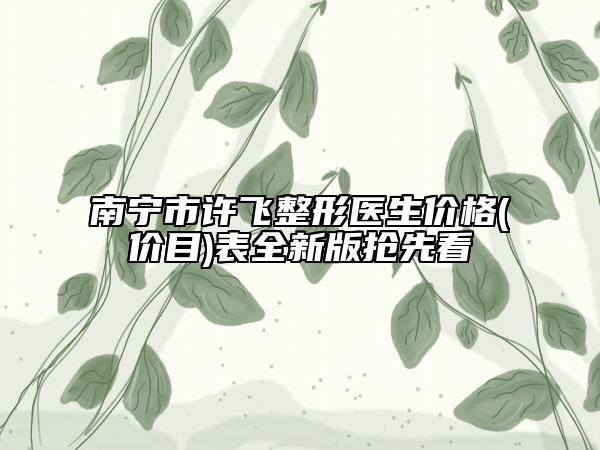 南寧市許飛整形醫(yī)生價格(價目)表全新版搶先看