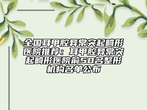 全國耳甲腔異常突起畸形醫(yī)院推薦：耳甲腔異常突起畸形醫(yī)院前50名整形機構(gòu)名單公布