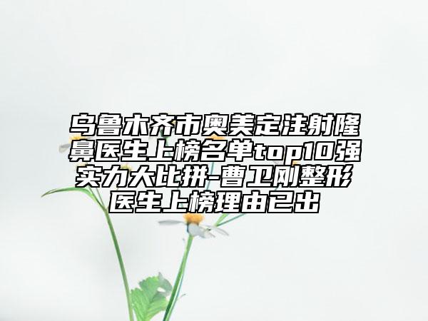 烏魯木齊市奧美定注射隆鼻醫(yī)生上榜名單top10強(qiáng)實(shí)力大比拼-曹衛(wèi)剛整形醫(yī)生上榜理由已出