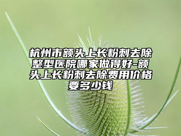 杭州市額頭上長粉刺去除整型醫(yī)院哪家做得好-額頭上長粉刺去除費用價格要多少錢