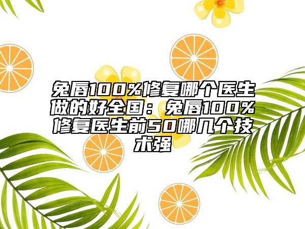 兔唇100%修復(fù)哪個醫(yī)生做的好全國：兔唇100%修復(fù)醫(yī)生前50哪幾個技術(shù)強