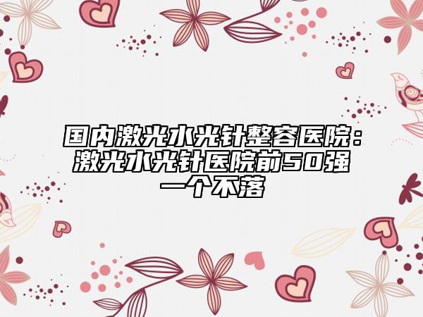 國(guó)內(nèi)激光水光針整容醫(yī)院：激光水光針醫(yī)院前50強(qiáng)一個(gè)不落