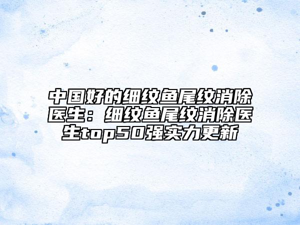 中國好的細紋魚尾紋消除醫(yī)生：細紋魚尾紋消除醫(yī)生top50強實力更新