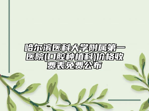 哈爾濱醫(yī)科大學(xué)附屬第一醫(yī)院(口腔種植科)價格收費表免費公布