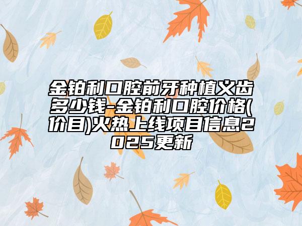 金鉑利口腔前牙種植義齒多少錢-金鉑利口腔價格(價目)火熱上線項目信息2025更新