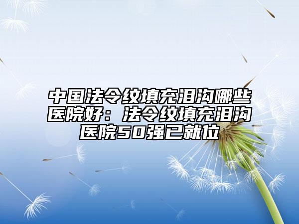 中國(guó)法令紋填充淚溝哪些醫(yī)院好：法令紋填充淚溝醫(yī)院50強(qiáng)已就位