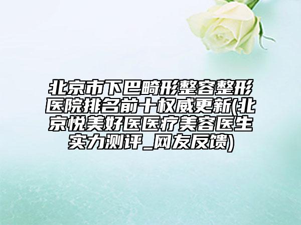北京市下巴畸形整容整形醫(yī)院排名前十權(quán)威更新(北京悅美好醫(yī)醫(yī)療美容醫(yī)生實(shí)力測(cè)評(píng)_網(wǎng)友反饋)
