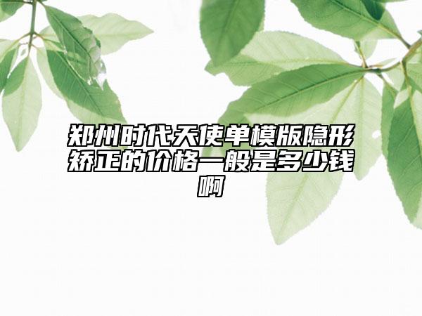 鄭州時(shí)代天使單模版隱形矯正的價(jià)格一般是多少錢啊
