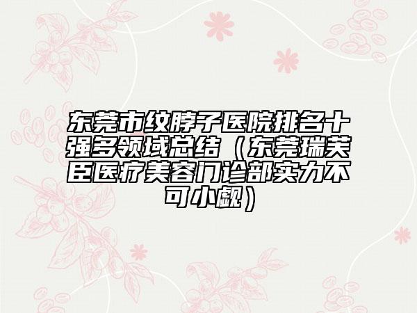 東莞市紋脖子醫(yī)院排名十強多領域總結（東莞瑞芙臣醫(yī)療美容門診部實力不可小覷）