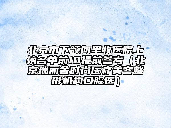 北京市下頜向里收醫(yī)院上榜名單前10提前參考（北京瑞麗舍時尚醫(yī)療美容整形機構(gòu)口腔醫(yī)）