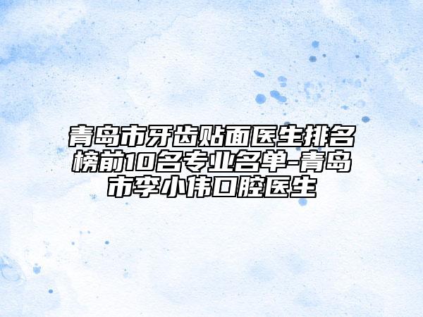 青島市牙齒貼面醫(yī)生排名榜前10名專業(yè)名單-青島市李小偉口腔醫(yī)生