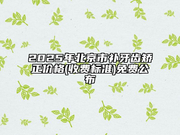 2025年北京市補(bǔ)牙齒矯正價(jià)格(收費(fèi)標(biāo)準(zhǔn))免費(fèi)公布
