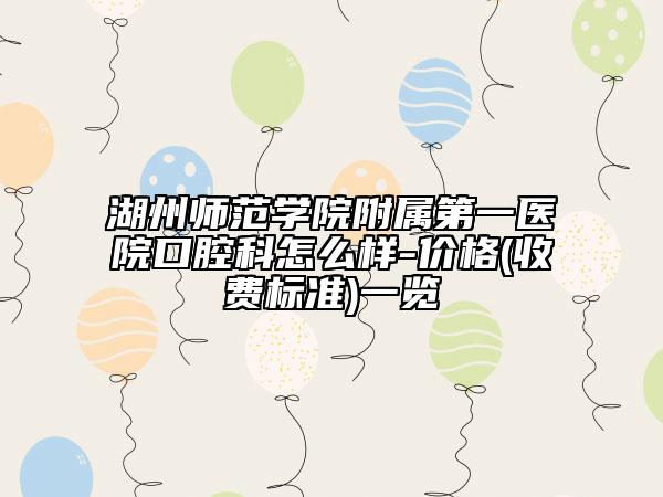 湖州師范學(xué)院附屬第一醫(yī)院口腔科怎么樣-價格(收費標(biāo)準(zhǔn))一覽