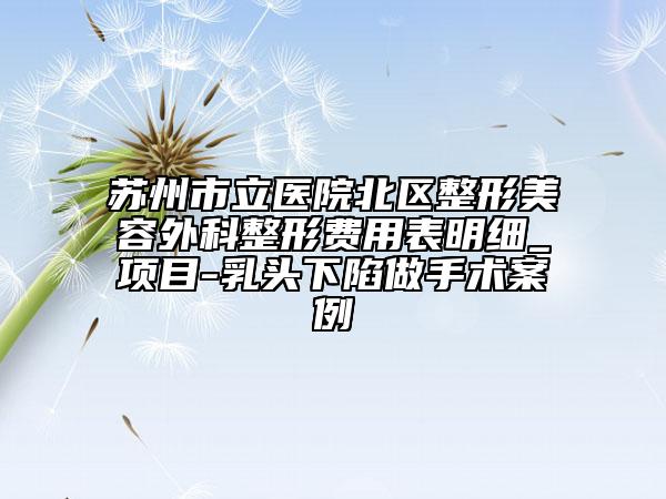 蘇州市立醫(yī)院北區(qū)整形美容外科整形費用表明細_項目-乳頭下陷做手術案例