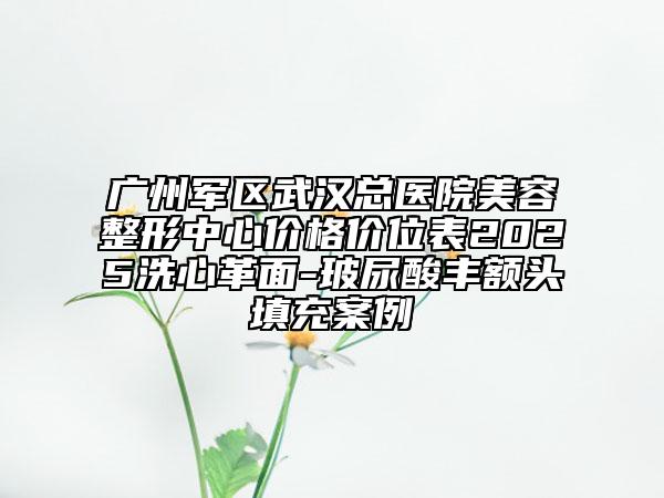廣州軍區(qū)武漢總醫(yī)院美容整形中心價(jià)格價(jià)位表2025洗心革面-玻尿酸豐額頭填充案例